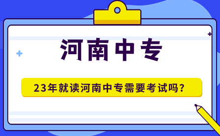 23年就讀河南中專需要考試嗎