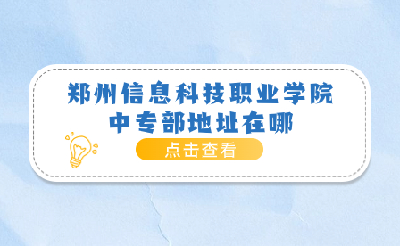 鄭州信息科技職業(yè)學(xué)院中專部地址在哪