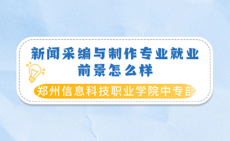 鄭州信息科技職業學院中專部新聞采編與制作專業就業前景怎么樣