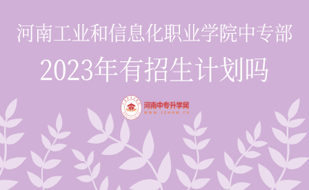 河南工業(yè)和信息化職業(yè)學(xué)院中專部2023年有招生計劃嗎