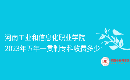 河南工業和信息化職業學院2023年五年一貫制?？剖召M多少