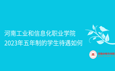 河南工業和信息化職業學院2023年五年制的學生待遇如何