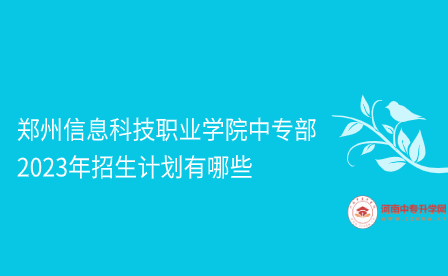 鄭州信息科技職業(yè)學(xué)院中專部2023年招生計劃有哪些