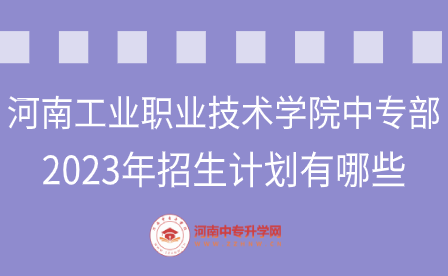 河南工業職業技術學院中專部2023年招生計劃