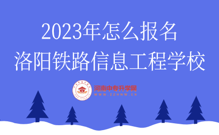 2023年怎么報名洛陽鐵路信息工程學校