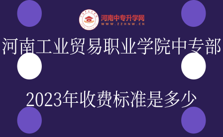 河南工業(yè)貿(mào)易職業(yè)學(xué)院中專部2023年收費標準是多少