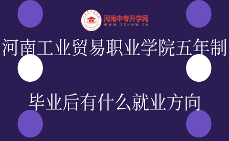 河南工業貿易職業學院五年制畢業后有什么就業方向