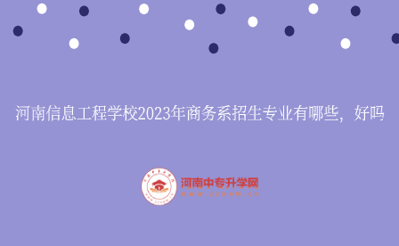 河南信息工程學(xué)校2023年商務(wù)系招生專(zhuān)業(yè)有哪些，好嗎