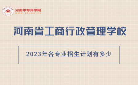 河南省工商行政管理學校2023年各專業(yè)招生計劃