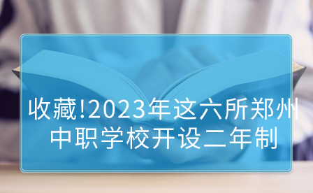 收藏!2023年這六所鄭州中職學(xué)校開(kāi)設(shè)二年制