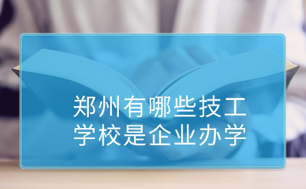 鄭州有哪些技工學校是企業(yè)辦學