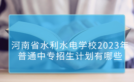 河南省水利水電學校2023年普通中專招生計劃