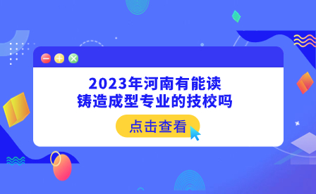 2023年河南有能讀鑄造成型專業(yè)的技校嗎