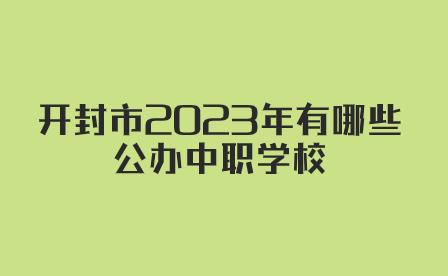 開(kāi)封市2023年有哪些公辦中職學(xué)校