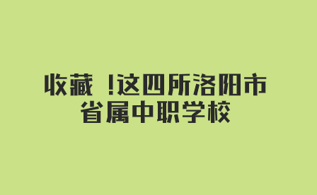 收藏 !這四所洛陽(yáng)市省屬中職學(xué)校