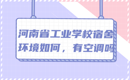 河南省工業(yè)學(xué)校宿舍環(huán)境如何，有空調(diào)嗎