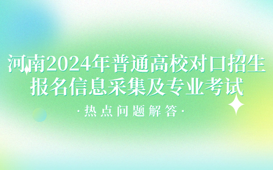 河南2024年普通高校對口招生報名信息采集及專業考試熱點問題解答