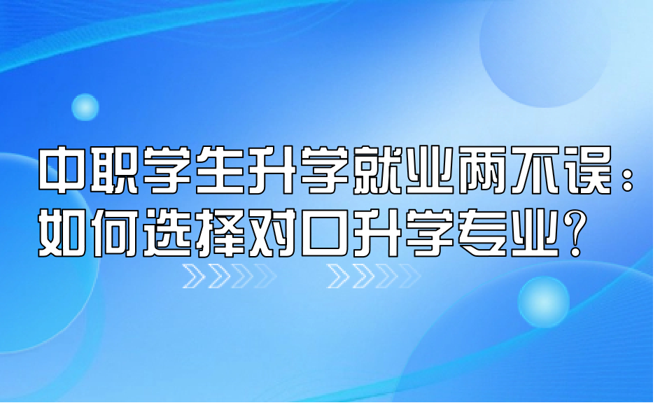 中職學(xué)生升學(xué)就業(yè)兩不誤：如何選擇對(duì)口升學(xué)專業(yè)？