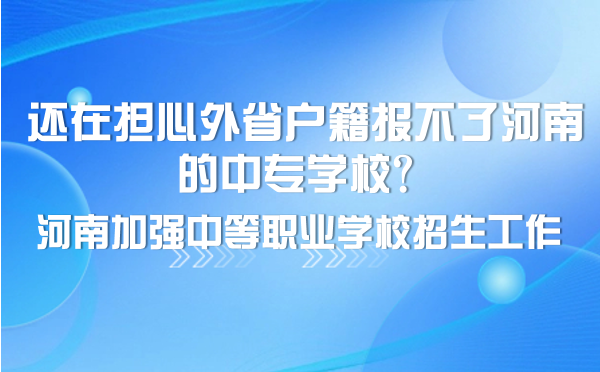 還在擔心外省戶籍報不了河南的中專學校？河南加強中等職業學校招生工作