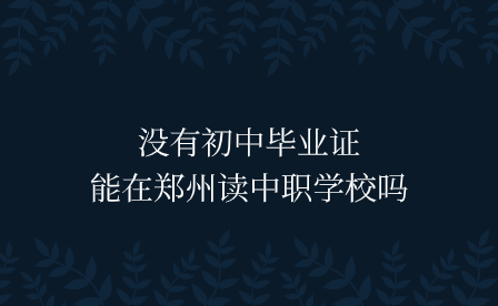 沒有初中畢業證能在鄭州讀中職學校嗎