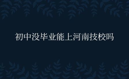 初中沒畢業(yè)能上河南技校嗎