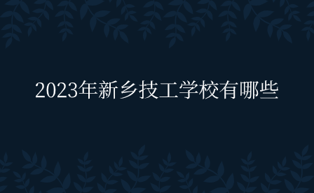 2023年新鄉(xiāng)技工學校有哪些