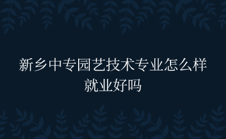 新鄉中專園藝技術專業怎么樣，就業好嗎