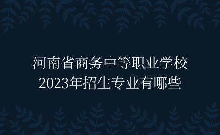 河南省商務中等職業學校2023年招生專業有哪些