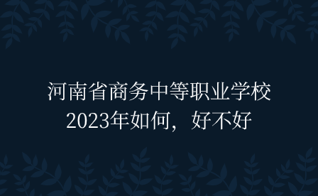 河南省商務中等職業學校2023年如何，好不好