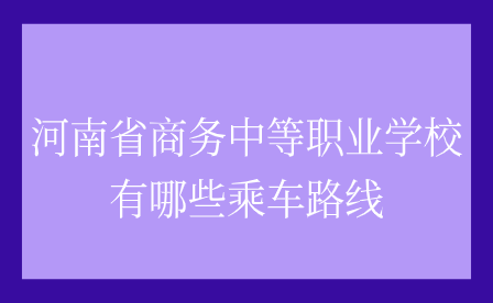 河南省商務中等職業學校有哪些乘車路線