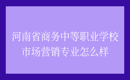 河南省商務中等職業學校市場營銷專業怎么樣