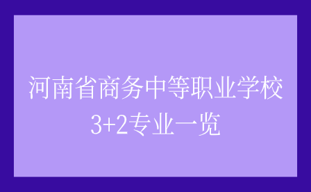 河南省商務中等職業學校3+2專業一覽