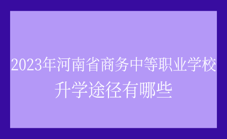 2023年河南省商務中等職業學校升學途徑有哪些