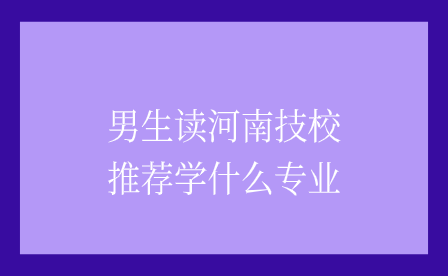 男生讀河南技校推薦學什么專業(yè)