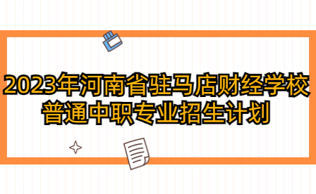 2023年河南省駐馬店財經學校普通中職專業(yè)招生計劃