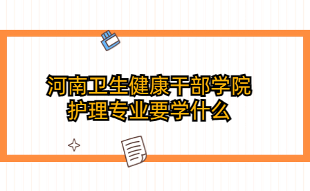 河南衛生健康干部學院護理專業要學什么