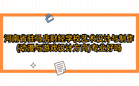 河南省駐馬店財經學校藝術設計與制作(動漫與游戲設計方向)專業好嗎