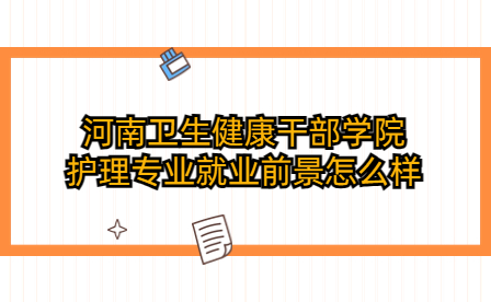 河南衛生健康干部學院護理專業就業前景怎么樣