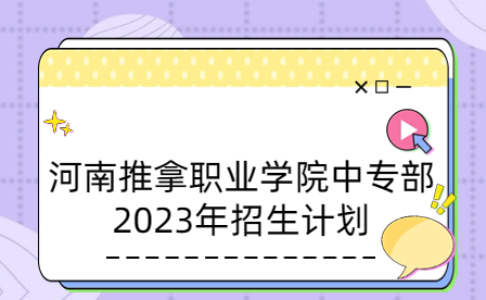 河南推拿職業學院中專部2023年招生計劃