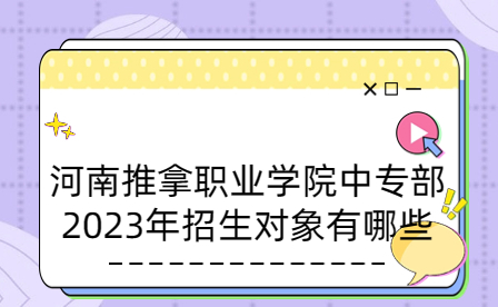 河南推拿職業學院中專部2023年招生對象有哪些