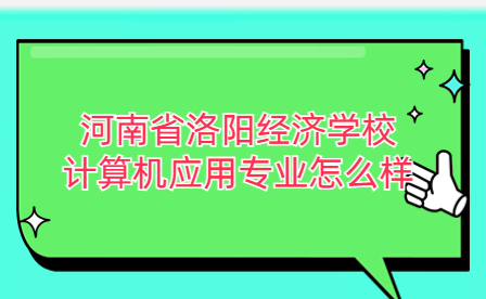 河南省洛陽經濟學校計算機應用專業怎么樣