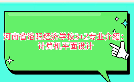 河南省洛陽經濟學校3+2專業介紹：計算機平面設計