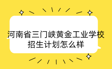 河南省三門峽黃金工業(yè)學(xué)校招生計(jì)劃