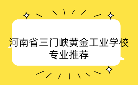 河南省三門峽黃金工業(yè)學(xué)校專業(yè)推薦