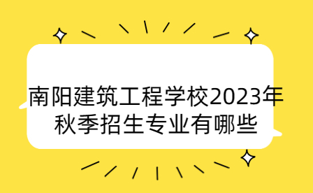 2023年南陽建筑工程學校秋季招生專業