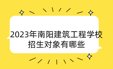 2023年南陽建筑工程學(xué)校招生對(duì)象有哪些