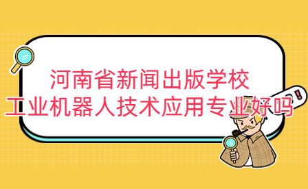 河南省新聞出版學校工業(yè)機器人技術應用專業(yè)好嗎