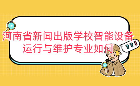 河南省新聞出版學(xué)校智能設(shè)備運(yùn)行與維護(hù)專(zhuān)業(yè)如何