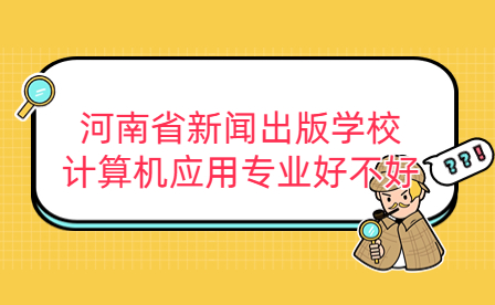 河南省新聞出版學(xué)校計(jì)算機(jī)應(yīng)用專(zhuān)業(yè)好不好