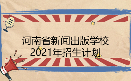 河南省新聞出版學校2021年招生計劃